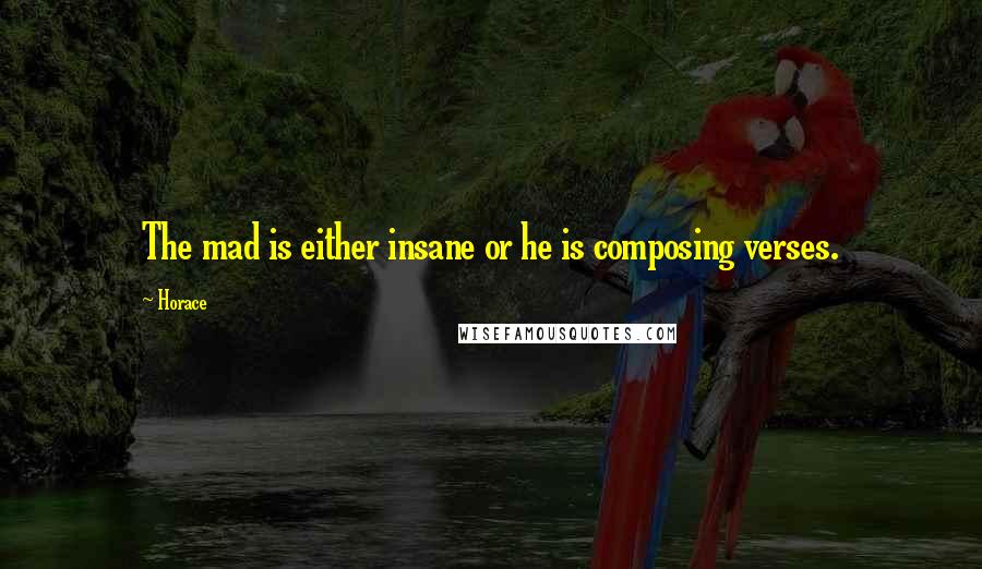 Horace Quotes: The mad is either insane or he is composing verses.