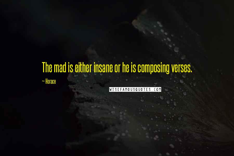 Horace Quotes: The mad is either insane or he is composing verses.