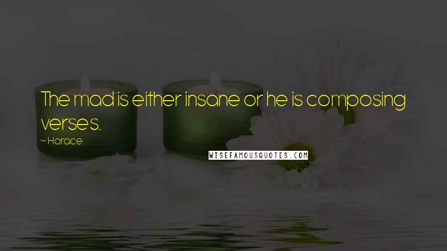 Horace Quotes: The mad is either insane or he is composing verses.