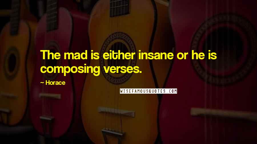 Horace Quotes: The mad is either insane or he is composing verses.