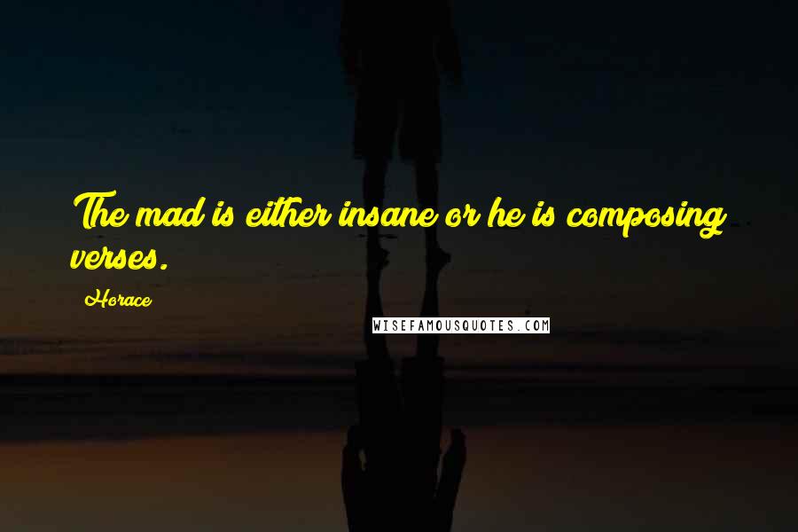 Horace Quotes: The mad is either insane or he is composing verses.