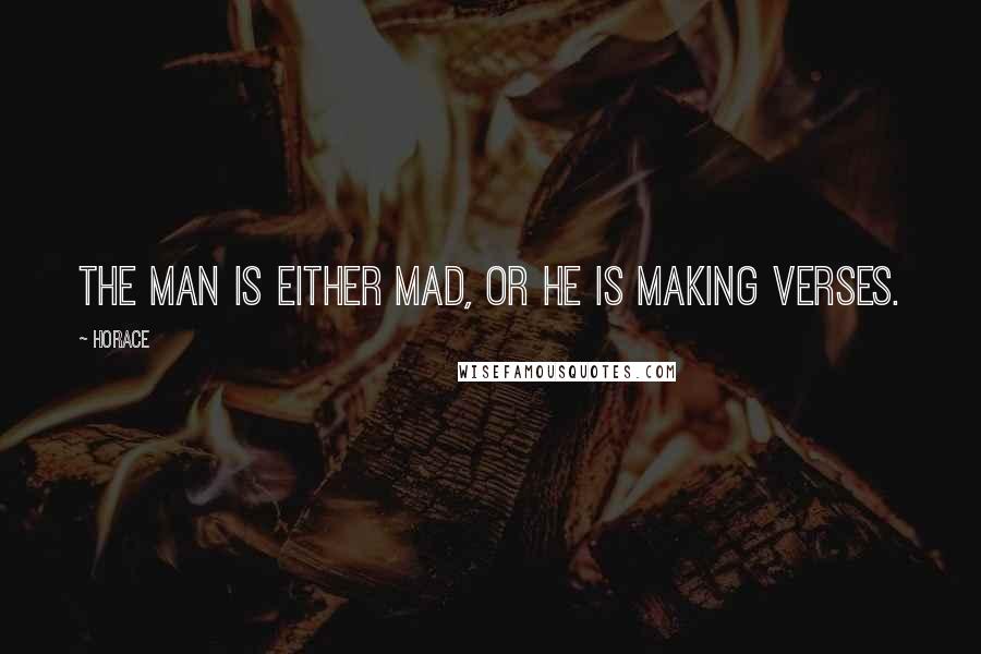 Horace Quotes: The man is either mad, or he is making verses.