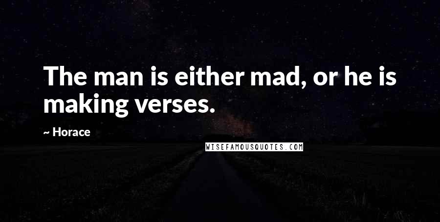 Horace Quotes: The man is either mad, or he is making verses.