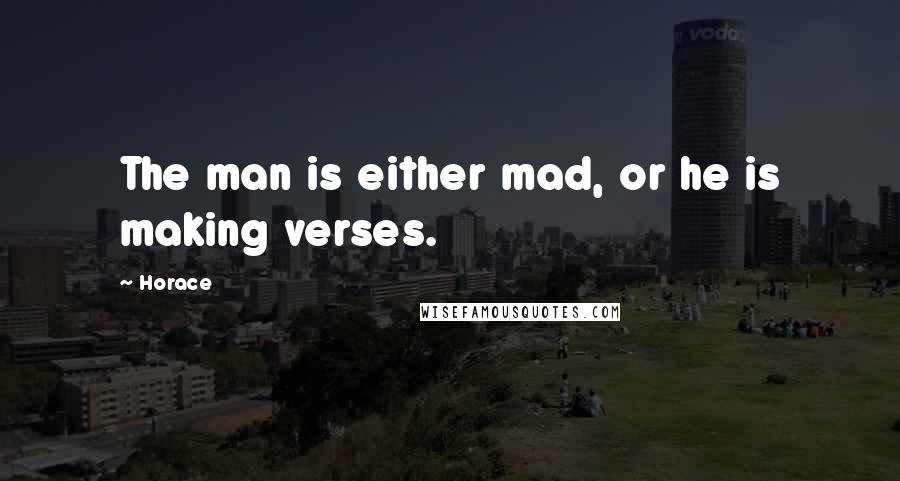 Horace Quotes: The man is either mad, or he is making verses.
