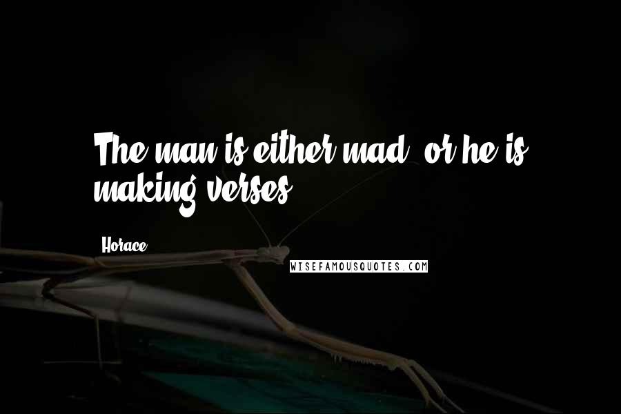 Horace Quotes: The man is either mad, or he is making verses.
