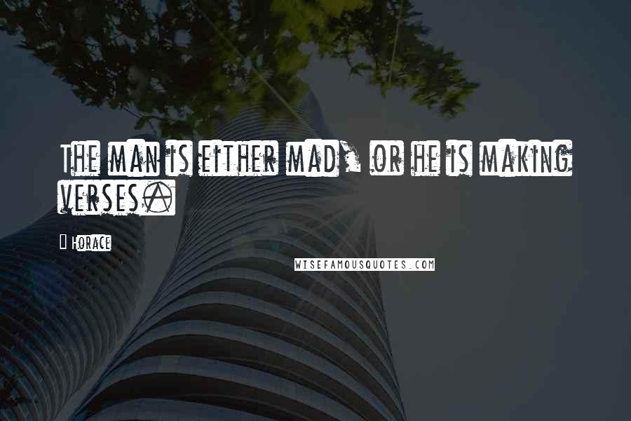 Horace Quotes: The man is either mad, or he is making verses.
