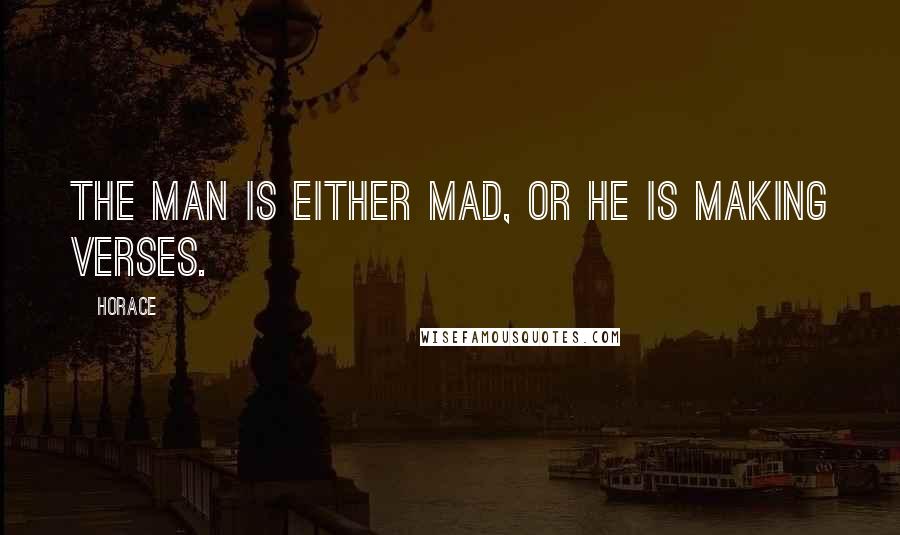 Horace Quotes: The man is either mad, or he is making verses.