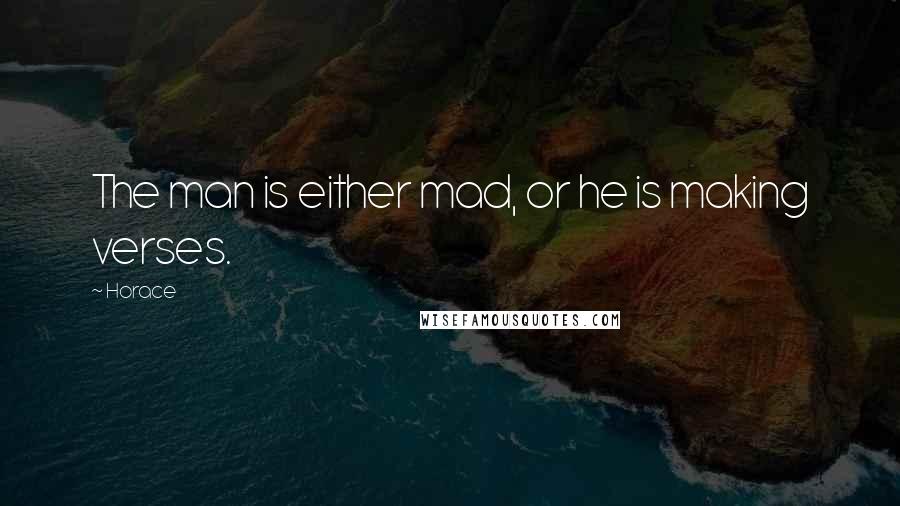 Horace Quotes: The man is either mad, or he is making verses.