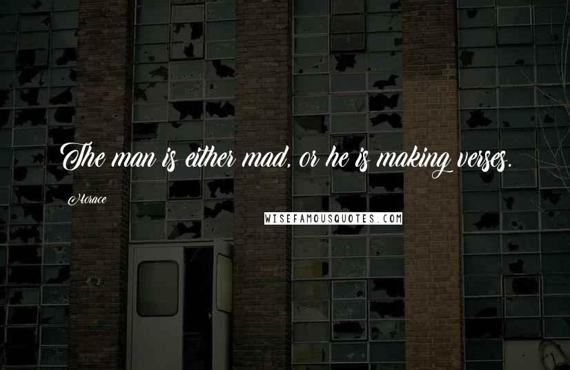 Horace Quotes: The man is either mad, or he is making verses.