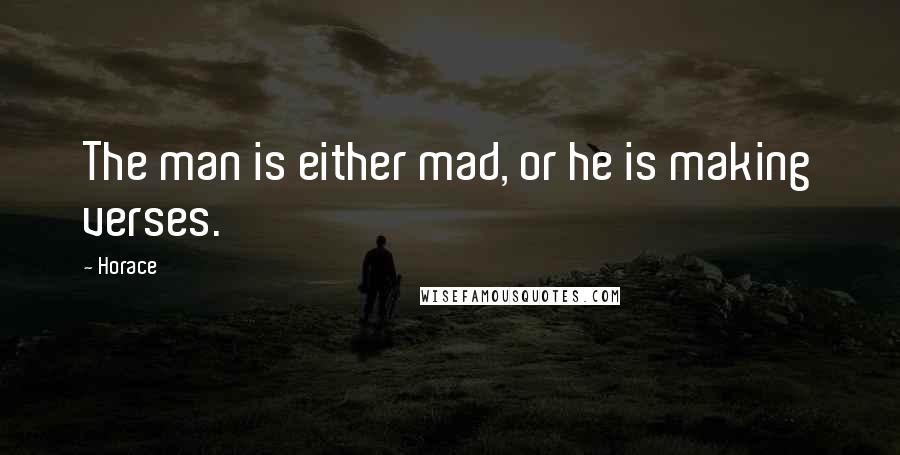 Horace Quotes: The man is either mad, or he is making verses.
