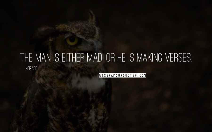 Horace Quotes: The man is either mad, or he is making verses.