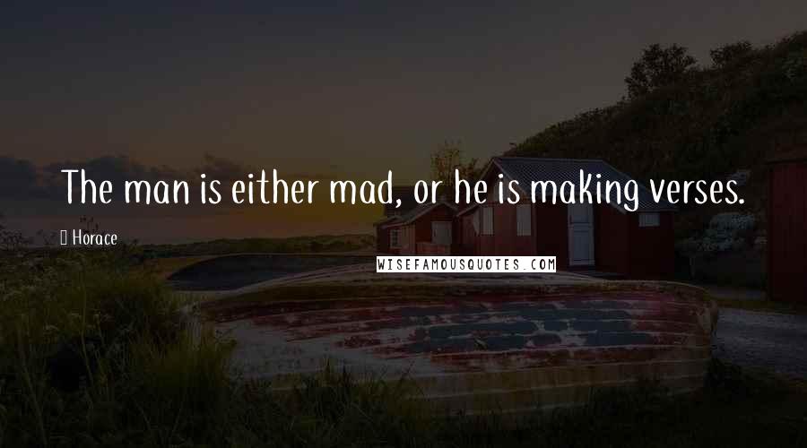 Horace Quotes: The man is either mad, or he is making verses.