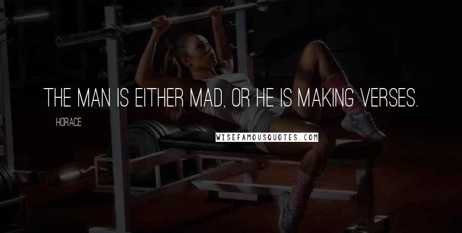 Horace Quotes: The man is either mad, or he is making verses.