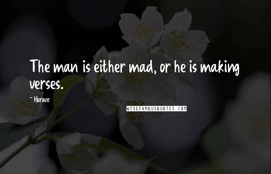 Horace Quotes: The man is either mad, or he is making verses.