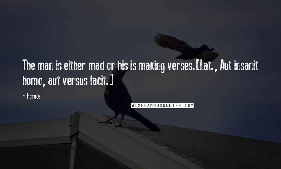 Horace Quotes: The man is either mad or his is making verses.[Lat., Aut insanit homo, aut versus facit.]