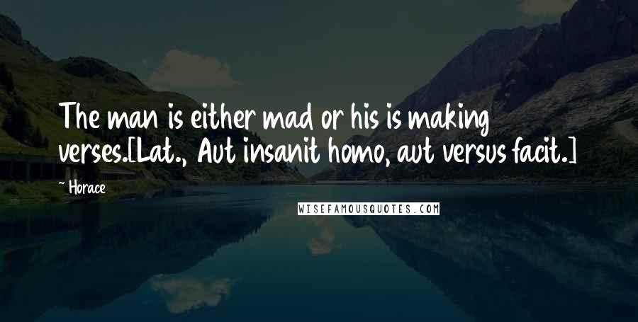 Horace Quotes: The man is either mad or his is making verses.[Lat., Aut insanit homo, aut versus facit.]