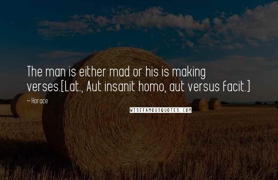 Horace Quotes: The man is either mad or his is making verses.[Lat., Aut insanit homo, aut versus facit.]