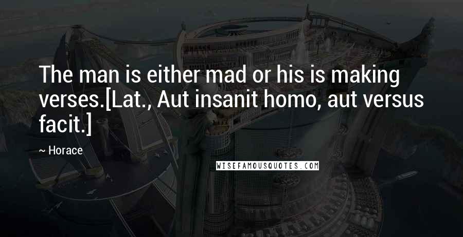 Horace Quotes: The man is either mad or his is making verses.[Lat., Aut insanit homo, aut versus facit.]