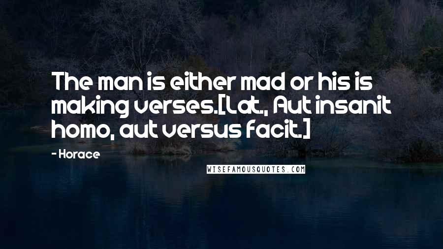 Horace Quotes: The man is either mad or his is making verses.[Lat., Aut insanit homo, aut versus facit.]