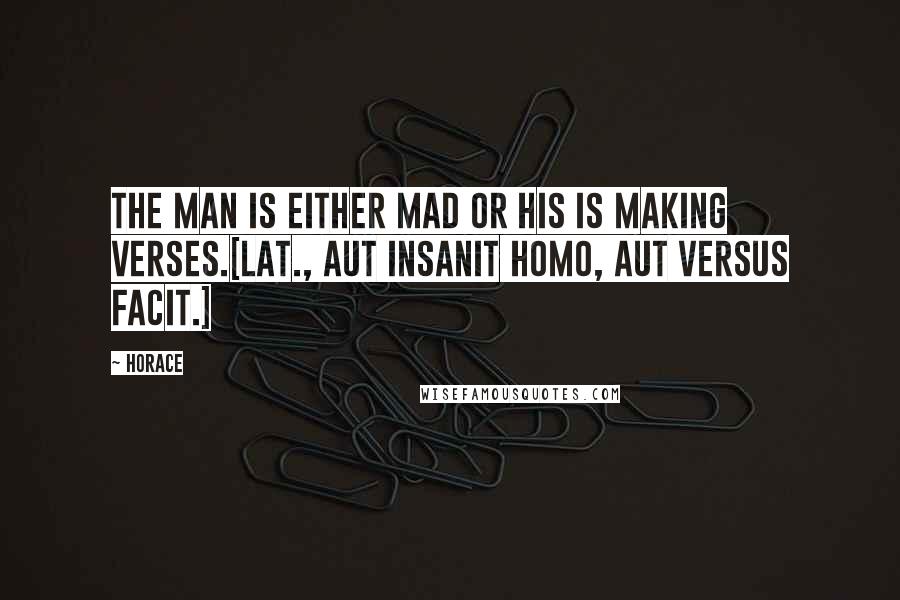 Horace Quotes: The man is either mad or his is making verses.[Lat., Aut insanit homo, aut versus facit.]