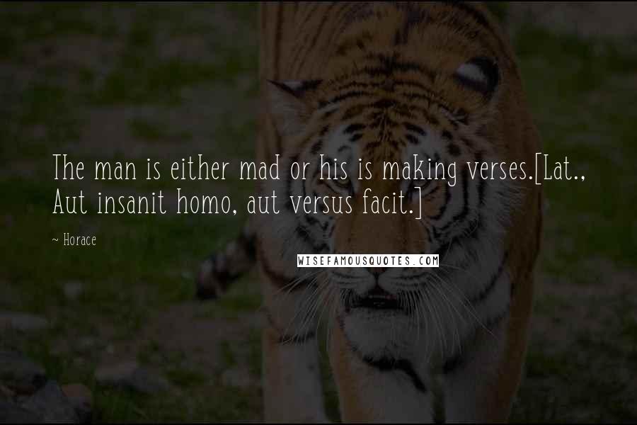 Horace Quotes: The man is either mad or his is making verses.[Lat., Aut insanit homo, aut versus facit.]
