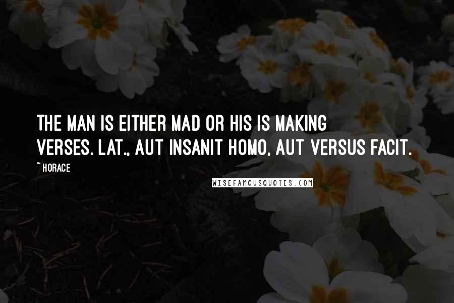 Horace Quotes: The man is either mad or his is making verses.[Lat., Aut insanit homo, aut versus facit.]