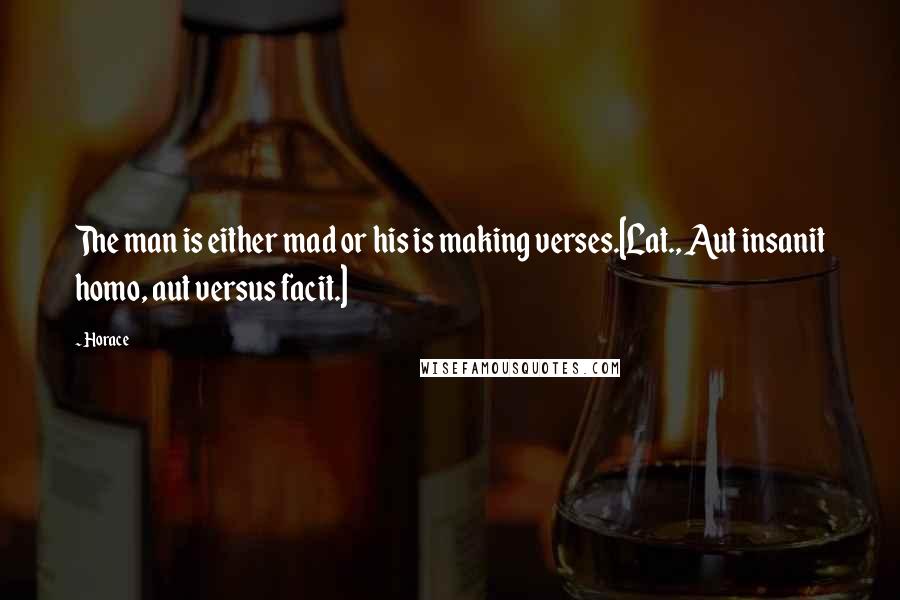 Horace Quotes: The man is either mad or his is making verses.[Lat., Aut insanit homo, aut versus facit.]