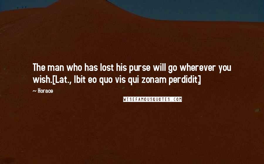 Horace Quotes: The man who has lost his purse will go wherever you wish.[Lat., Ibit eo quo vis qui zonam perdidit.]