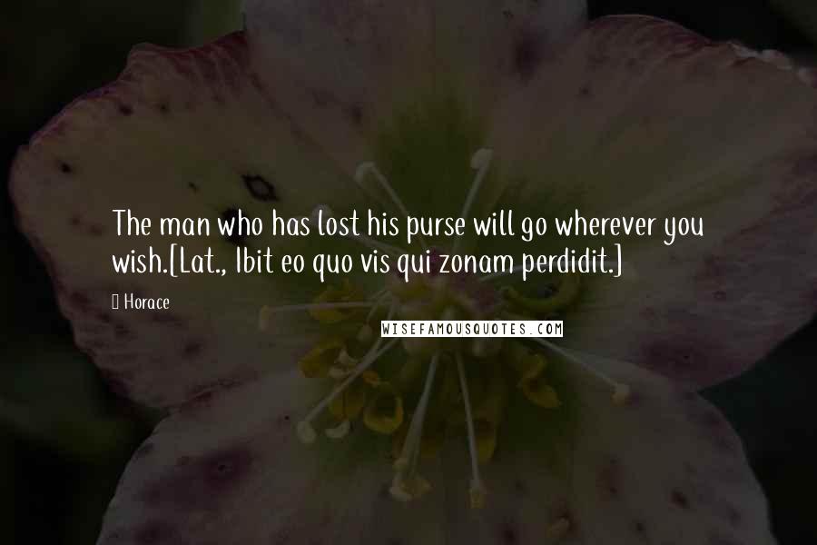 Horace Quotes: The man who has lost his purse will go wherever you wish.[Lat., Ibit eo quo vis qui zonam perdidit.]