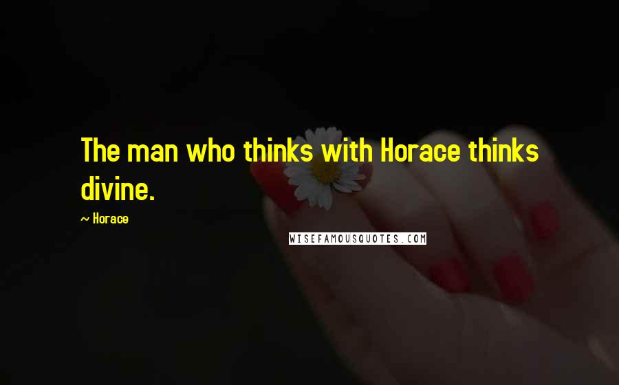 Horace Quotes: The man who thinks with Horace thinks divine.