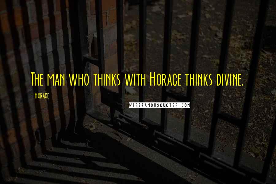 Horace Quotes: The man who thinks with Horace thinks divine.