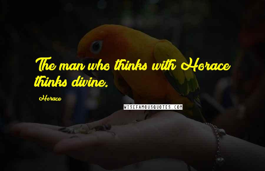 Horace Quotes: The man who thinks with Horace thinks divine.