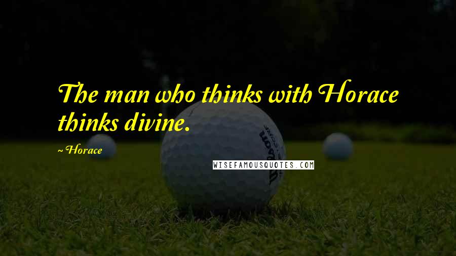 Horace Quotes: The man who thinks with Horace thinks divine.