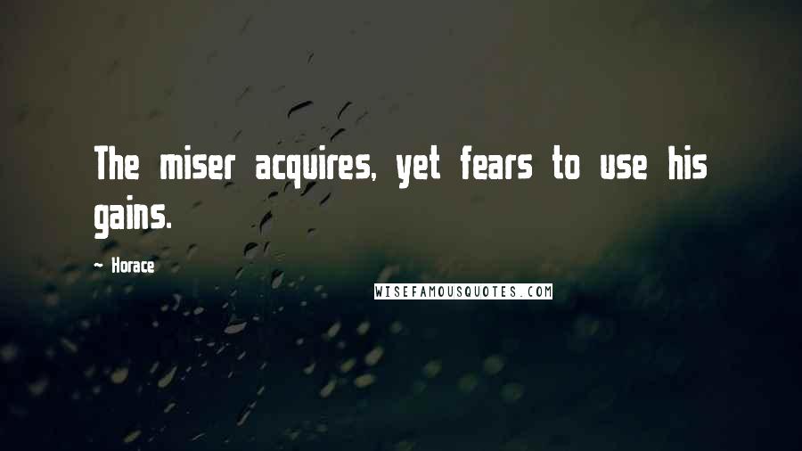 Horace Quotes: The miser acquires, yet fears to use his gains.