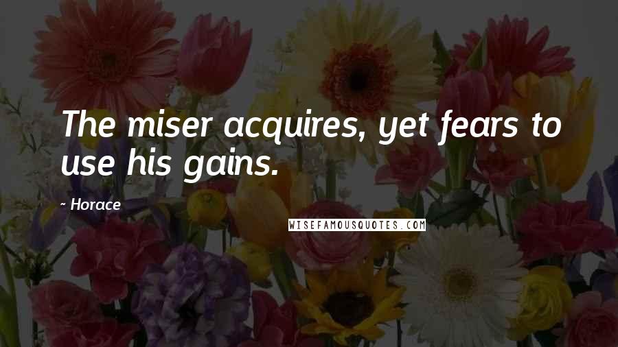 Horace Quotes: The miser acquires, yet fears to use his gains.