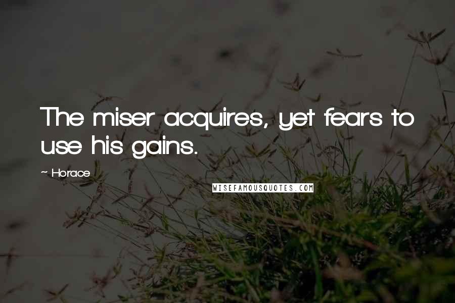 Horace Quotes: The miser acquires, yet fears to use his gains.