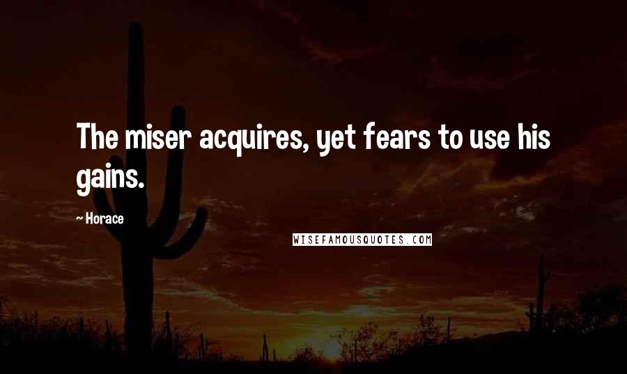 Horace Quotes: The miser acquires, yet fears to use his gains.