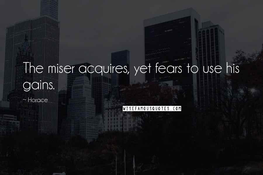 Horace Quotes: The miser acquires, yet fears to use his gains.