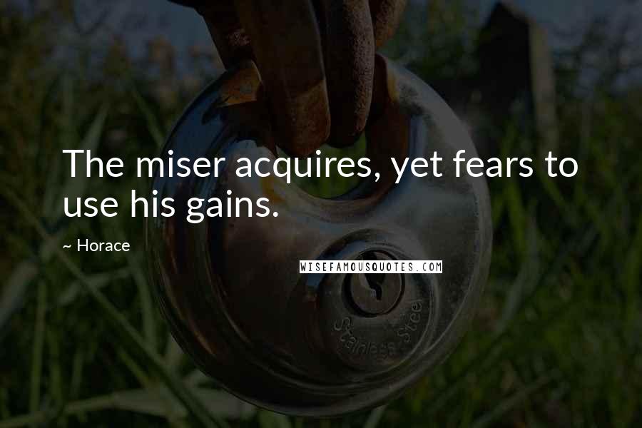 Horace Quotes: The miser acquires, yet fears to use his gains.