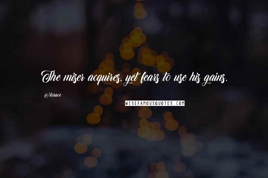 Horace Quotes: The miser acquires, yet fears to use his gains.