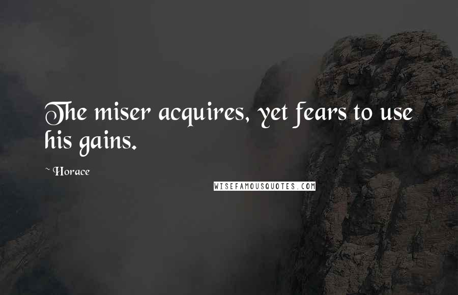 Horace Quotes: The miser acquires, yet fears to use his gains.