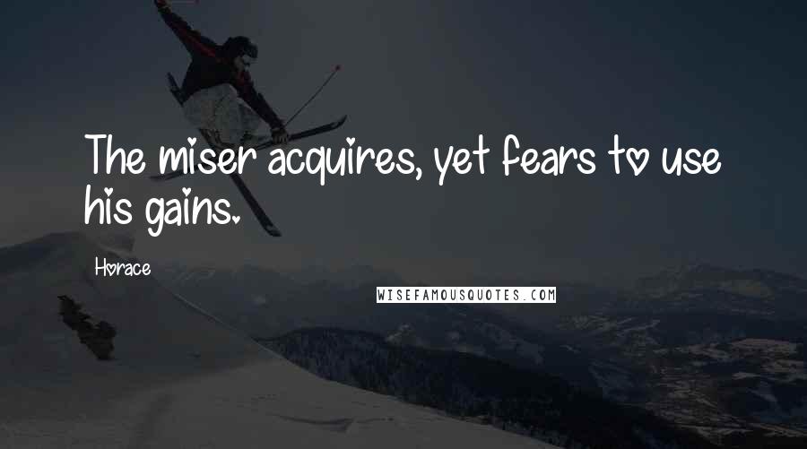 Horace Quotes: The miser acquires, yet fears to use his gains.