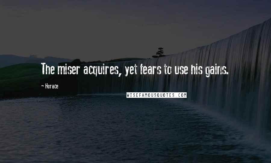 Horace Quotes: The miser acquires, yet fears to use his gains.
