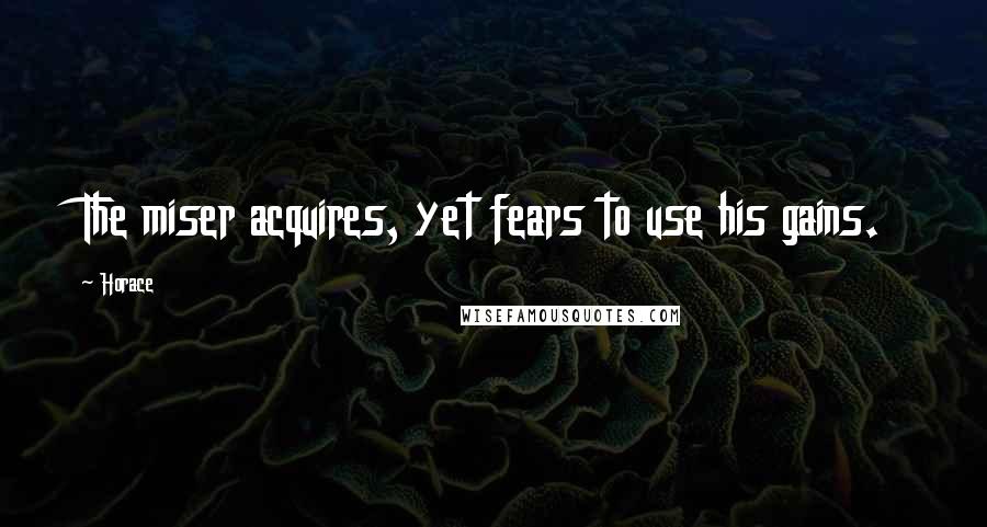 Horace Quotes: The miser acquires, yet fears to use his gains.