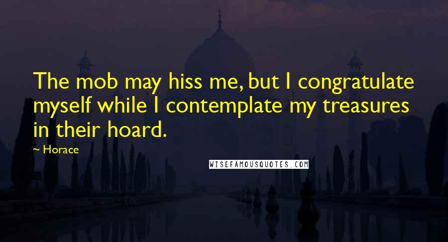 Horace Quotes: The mob may hiss me, but I congratulate myself while I contemplate my treasures in their hoard.