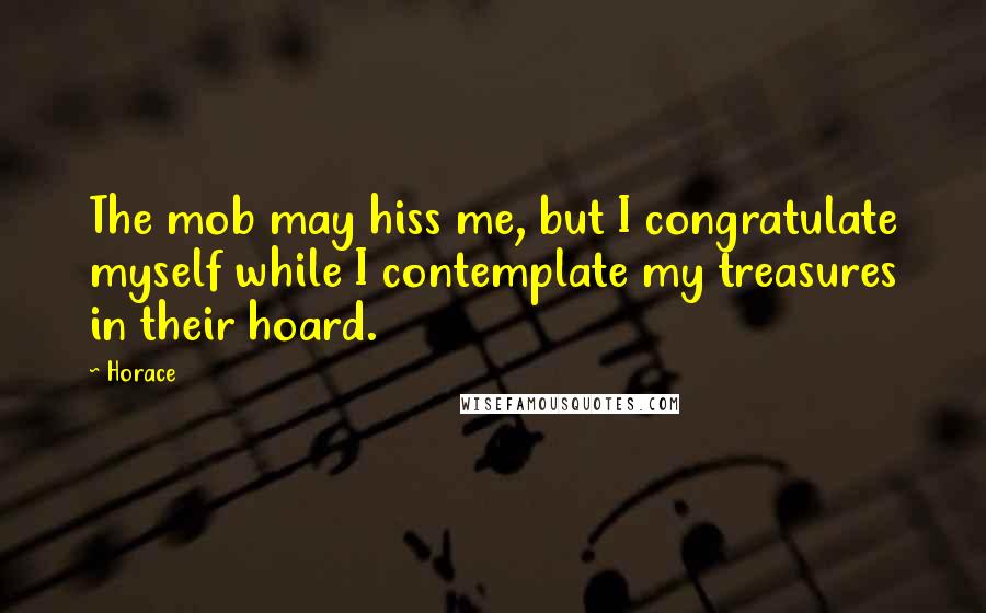 Horace Quotes: The mob may hiss me, but I congratulate myself while I contemplate my treasures in their hoard.