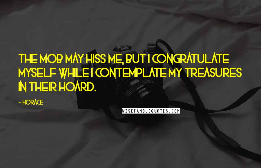 Horace Quotes: The mob may hiss me, but I congratulate myself while I contemplate my treasures in their hoard.