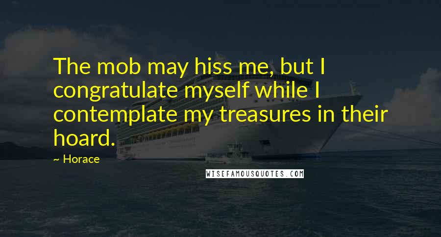 Horace Quotes: The mob may hiss me, but I congratulate myself while I contemplate my treasures in their hoard.