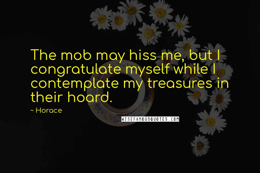 Horace Quotes: The mob may hiss me, but I congratulate myself while I contemplate my treasures in their hoard.