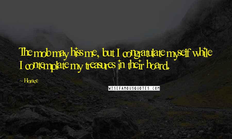 Horace Quotes: The mob may hiss me, but I congratulate myself while I contemplate my treasures in their hoard.